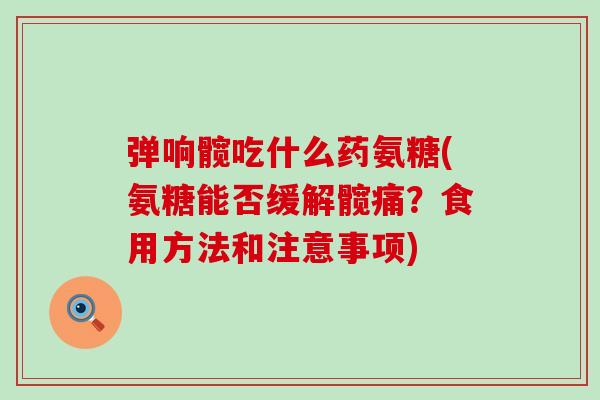 弹响髋吃什么药氨糖(氨糖能否缓解髋痛？食用方法和注意事项)-第1张图片-氨糖科普网