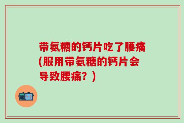 带氨糖的钙片吃了腰痛(服用带氨糖的钙片会导致腰痛?)-第1张图片-氨糖科普网 带氨糖的钙片吃了腰痛(服用带氨糖的钙片会导致腰痛?)-第1张图片-氨糖科普网