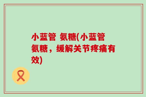 小蓝管 氨糖(小蓝管氨糖,缓解关节疼痛有效)-第1张图片-氨糖科普网 小蓝管 氨糖(小蓝管氨糖,缓解关节疼痛有效)-第1张图片-氨糖科普网