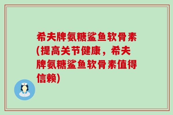 希夫牌氨糖鲨鱼软骨素(提高关节健康，希夫牌氨糖鲨鱼软骨素值得信赖)-第1张图片-氨糖科普网