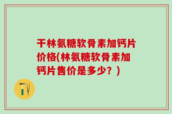 干林氨糖软骨素加钙片价格(林氨糖软骨素加钙片售价是多少?)-第1张图片-氨糖科普网 干林氨糖软骨素加钙片价格(林氨糖软骨素加钙片售价是多少?)-第1张图片-氨糖科普网