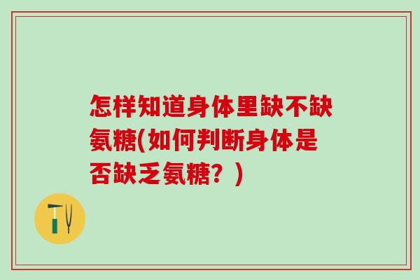 怎样知道身体里缺不缺氨糖(如何判断身体是否缺乏氨糖?)-第1张图片-氨糖科普网 怎样知道身体里缺不缺氨糖(如何判断身体是否缺乏氨糖?)-第1张图片-氨糖科普网