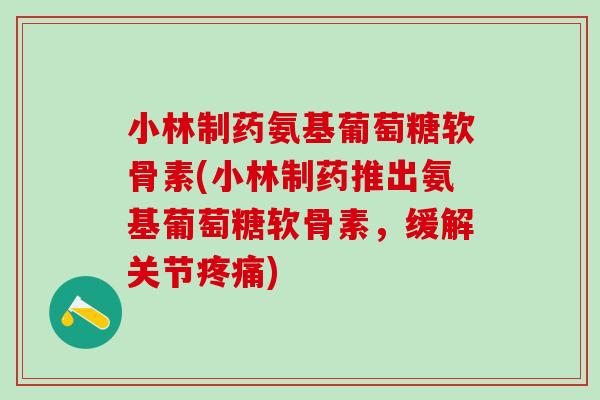 小林制药氨基葡萄糖软骨素(小林制药推出氨基葡萄糖软骨素,缓解关节疼痛)-第1张图片-氨糖科普网 小林制药氨基葡萄糖软骨素(小林制药推出氨基葡萄糖软骨素,缓解关节疼痛)-第1张图片-氨糖科普网