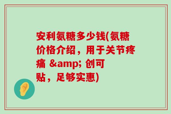 安利氨糖多少钱(氨糖价格介绍，用于关节疼痛 & 创可贴，足够实惠)-第1张图片-氨糖科普网