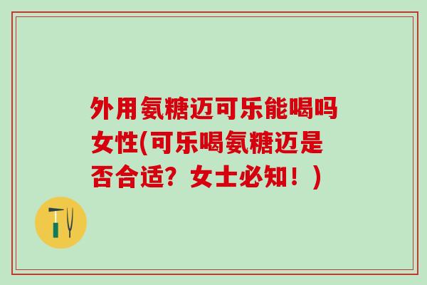 外用氨糖迈可乐能喝吗女性(可乐喝氨糖迈是否合适?女士必知!)-第1张图片-氨糖科普网 外用氨糖迈可乐能喝吗女性(可乐喝氨糖迈是否合适?女士必知!)-第1张图片-氨糖科普网