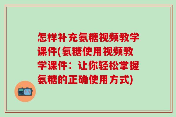 怎样补充氨糖视频教学课件(氨糖使用视频教学课件：让你轻松掌握氨糖的正确使用方式)-第1张图片-氨糖科普网