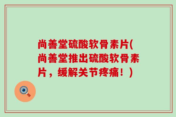 尚善堂硫酸软骨素片(尚善堂推出硫酸软骨素片，缓解关节疼痛！)-第1张图片-氨糖科普网
