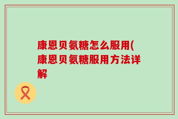 康恩贝氨糖怎么服用(康恩贝氨糖服用方法详解-第1张图片-氨糖科普网