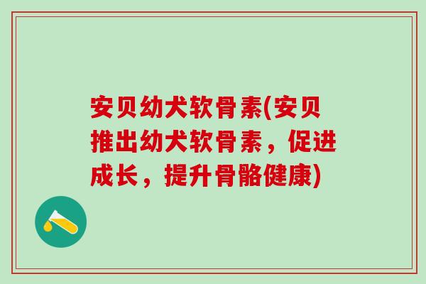 安贝幼犬软骨素(安贝推出幼犬软骨素,促进成长,提升骨骼健康)-第1张图片-氨糖科普网 安贝幼犬软骨素(安贝推出幼犬软骨素,促进成长,提升骨骼健康)-第1张图片-氨糖科普网