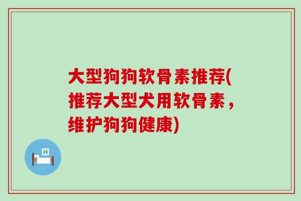 大型狗狗软骨素推荐(推荐大型犬用软骨素,维护狗狗健康)-第1张图片-氨糖科普网 大型狗狗软骨素推荐(推荐大型犬用软骨素,维护狗狗健康)-第1张图片-氨糖科普网