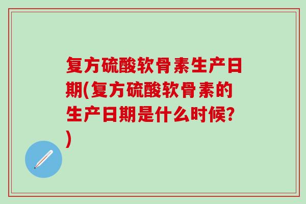 复方硫酸软骨素生产日期(复方硫酸软骨素的生产日期是什么时候?)-第1张图片-氨糖科普网 复方硫酸软骨素生产日期(复方硫酸软骨素的生产日期是什么时候?)-第1张图片-氨糖科普网