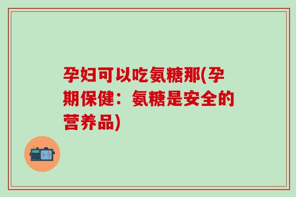 孕妇可以吃氨糖那(孕期保健:氨糖是安全的营养品)-第1张图片-氨糖科普网 孕妇可以吃氨糖那(孕期保健:氨糖是安全的营养品)-第1张图片-氨糖科普网