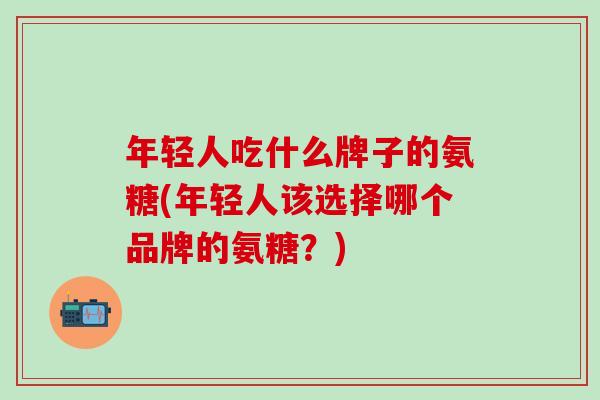 年轻人吃什么牌子的氨糖(年轻人该选择哪个品牌的氨糖?)-第1张图片-氨糖科普网 年轻人吃什么牌子的氨糖(年轻人该选择哪个品牌的氨糖?)-第1张图片-氨糖科普网