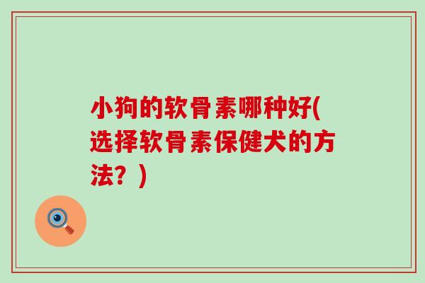 小狗的软骨素哪种好(选择软骨素保健犬的方法?)-第1张图片-氨糖科普网 小狗的软骨素哪种好(选择软骨素保健犬的方法?)-第1张图片-氨糖科普网
