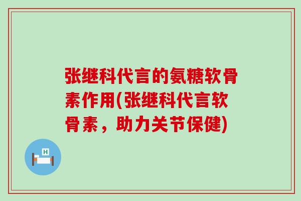 张继科代言的氨糖软骨素作用(张继科代言软骨素，助力关节保健)-第1张图片-氨糖科普网