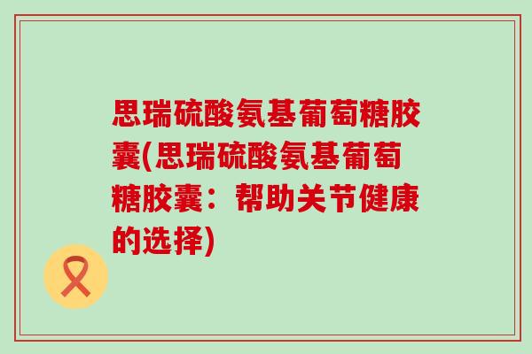 思瑞硫酸氨基葡萄糖胶囊(思瑞硫酸氨基葡萄糖胶囊:帮助关节健康的选择)-第1张图片-氨糖科普网 思瑞硫酸氨基葡萄糖胶囊(思瑞硫酸氨基葡萄糖胶囊:帮助关节健康的选择)-第1张图片-氨糖科普网