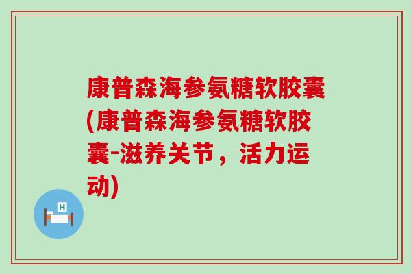 康普森海参氨糖软胶囊(康普森海参氨糖软胶囊-滋养关节,活力运动)-第1张图片-氨糖科普网 康普森海参氨糖软胶囊(康普森海参氨糖软胶囊-滋养关节,活力运动)-第1张图片-氨糖科普网
