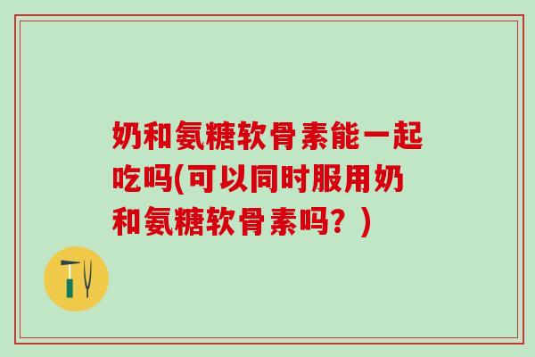 奶和氨糖软骨素能一起吃吗(可以同时服用奶和氨糖软骨素吗?)-第1张图片-氨糖科普网 奶和氨糖软骨素能一起吃吗(可以同时服用奶和氨糖软骨素吗?)-第1张图片-氨糖科普网