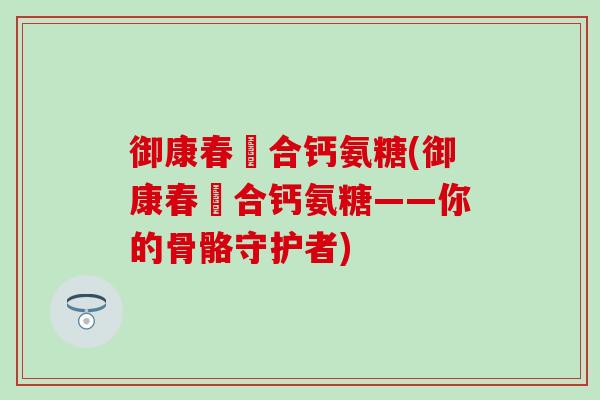 御康春蟞合钙氨糖(御康春蟞合钙氨糖——你的骨骼守护者)-第1张图片-氨糖科普网 御康春蟞合钙氨糖(御康春蟞合钙氨糖——你的骨骼守护者)-第1张图片-氨糖科普网