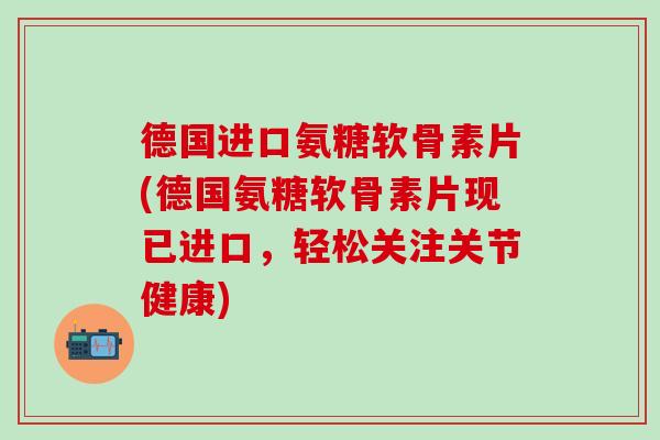 德国进口氨糖软骨素片(德国氨糖软骨素片现已进口,轻松关注关节健康)-第1张图片-氨糖科普网 德国进口氨糖软骨素片(德国氨糖软骨素片现已进口,轻松关注关节健康)-第1张图片-氨糖科普网