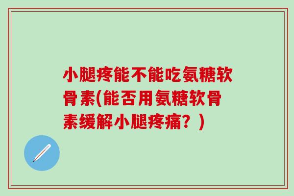 小腿疼能不能吃氨糖软骨素(能否用氨糖软骨素缓解小腿疼痛?)-第1张图片-氨糖科普网 小腿疼能不能吃氨糖软骨素(能否用氨糖软骨素缓解小腿疼痛?)-第1张图片-氨糖科普网