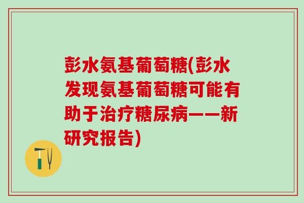 彭水氨基葡萄糖(彭水发现氨基葡萄糖可能有助于治疗糖尿病——新研究报告)-第1张图片-氨糖科普网 彭水氨基葡萄糖(彭水发现氨基葡萄糖可能有助于治疗糖尿病——新研究报告)-第1张图片-氨糖科普网