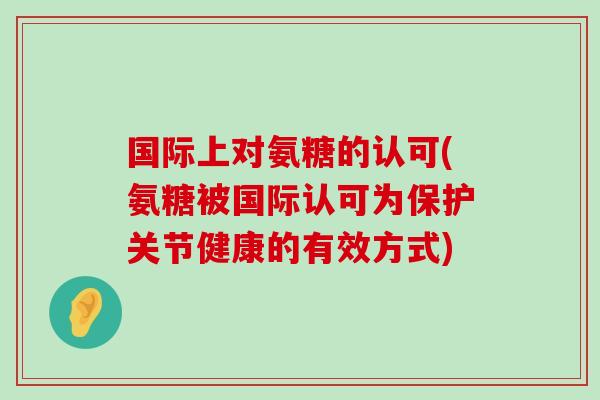 国际上对氨糖的认可(氨糖被国际认可为保护关节健康的有效方式)-第1张图片-氨糖科普网 国际上对氨糖的认可(氨糖被国际认可为保护关节健康的有效方式)-第1张图片-氨糖科普网