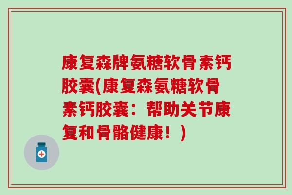 康复森牌氨糖软骨素钙胶囊(康复森氨糖软骨素钙胶囊:帮助关节康复和骨骼健康!)-第1张图片-氨糖科普网 康复森牌氨糖软骨素钙胶囊(康复森氨糖软骨素钙胶囊:帮助关节康复和骨骼健康!)-第1张图片-氨糖科普网