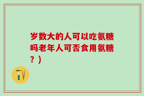 岁数大的人可以吃氨糖吗老年人可否食用氨糖？)-第1张图片-氨糖科普网