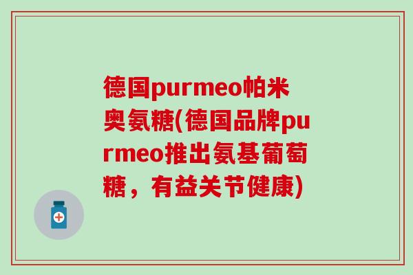 德国purmeo帕米奥氨糖(德国品牌purmeo推出氨基葡萄糖,有益关节健康)-第1张图片-氨糖科普网 德国purmeo帕米奥氨糖(德国品牌purmeo推出氨基葡萄糖,有益关节健康)-第1张图片-氨糖科普网