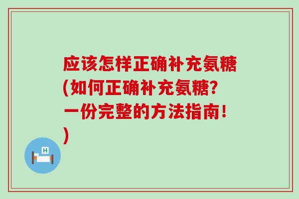 应该怎样正确补充氨糖(如何正确补充氨糖?一份完整的方法指南!)-第1张图片-氨糖科普网 应该怎样正确补充氨糖(如何正确补充氨糖?一份完整的方法指南!)-第1张图片-氨糖科普网