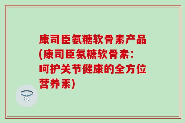 康司臣氨糖软骨素产品(康司臣氨糖软骨素:呵护关节健康的全方位营养素)-第1张图片-氨糖科普网 康司臣氨糖软骨素产品(康司臣氨糖软骨素:呵护关节健康的全方位营养素)-第1张图片-氨糖科普网