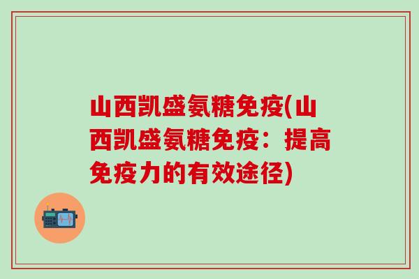 山西凯盛氨糖免疫(山西凯盛氨糖免疫:提高免疫力的有效途径)-第1张图片-氨糖科普网 山西凯盛氨糖免疫(山西凯盛氨糖免疫:提高免疫力的有效途径)-第1张图片-氨糖科普网
