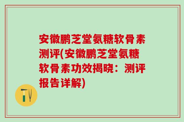 安徽鹏芝堂氨糖软骨素测评(安徽鹏芝堂氨糖软骨素功效揭晓:测评报告详解)-第1张图片-氨糖科普网 安徽鹏芝堂氨糖软骨素测评(安徽鹏芝堂氨糖软骨素功效揭晓:测评报告详解)-第1张图片-氨糖科普网