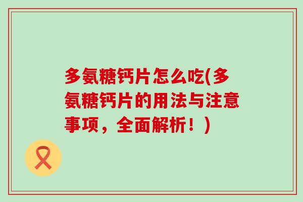 多氨糖钙片怎么吃(多氨糖钙片的用法与注意事项,全面解析!)-第1张图片-氨糖科普网 多氨糖钙片怎么吃(多氨糖钙片的用法与注意事项,全面解析!)-第1张图片-氨糖科普网