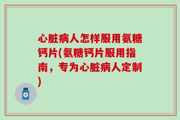 心脏病人怎样服用氨糖钙片(氨糖钙片服用指南,专为心脏病人定制)-第1张图片-氨糖科普网 心脏病人怎样服用氨糖钙片(氨糖钙片服用指南,专为心脏病人定制)-第1张图片-氨糖科普网