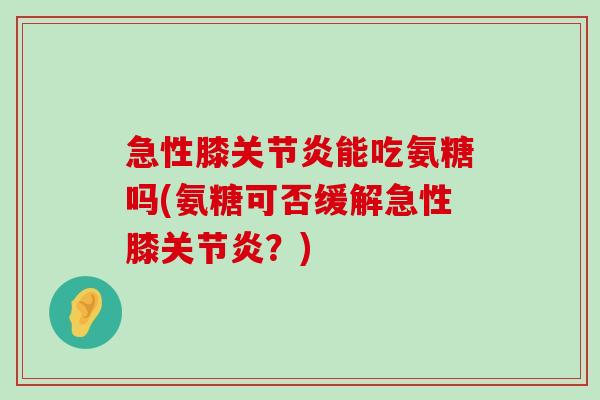 急性膝关节炎能吃氨糖吗(氨糖可否缓解急性膝关节炎?)-第1张图片-氨糖科普网 急性膝关节炎能吃氨糖吗(氨糖可否缓解急性膝关节炎?)-第1张图片-氨糖科普网