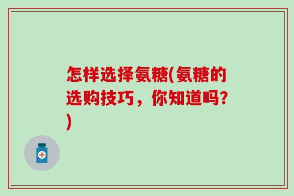 怎样选择氨糖(氨糖的选购技巧,你知道吗?)-第1张图片-氨糖科普网 怎样选择氨糖(氨糖的选购技巧,你知道吗?)-第1张图片-氨糖科普网