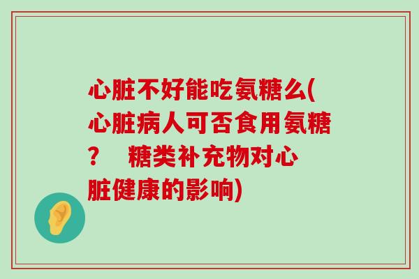 心脏不好能吃氨糖么(心脏病人可否食用氨糖? 糖类补充物对心脏健康的影响)-第1张图片-氨糖科普网 心脏不好能吃氨糖么(心脏病人可否食用氨糖? 糖类补充物对心脏健康的影响)-第1张图片-氨糖科普网