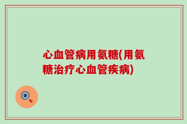 心血管病用氨糖(用氨糖治疗心血管疾病)-第1张图片-氨糖科普网 心血管病用氨糖(用氨糖治疗心血管疾病)-第1张图片-氨糖科普网