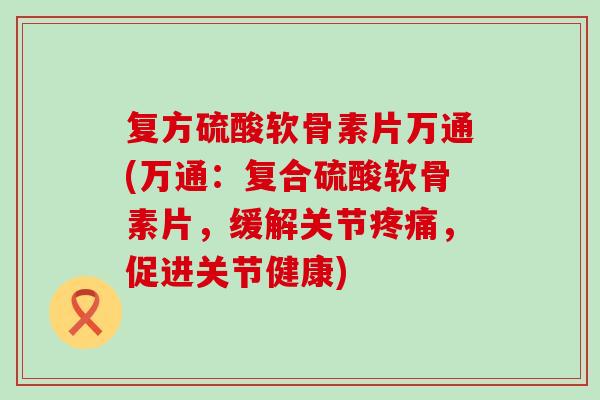 复方硫酸软骨素片万通(万通：复合硫酸软骨素片，缓解关节疼痛，促进关节健康)-第1张图片-氨糖科普网