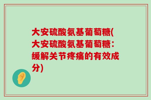 大安硫酸氨基葡萄糖(大安硫酸氨基葡萄糖：缓解关节疼痛的有效成分)-第1张图片-氨糖科普网