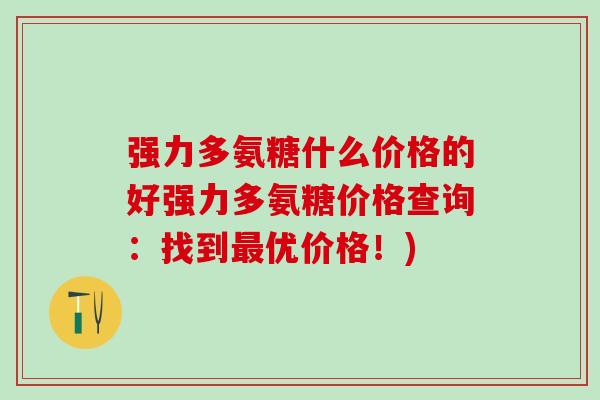 强力多氨糖什么价格的好强力多氨糖价格查询:找到最优价格!)-第1张图片-氨糖科普网 强力多氨糖什么价格的好强力多氨糖价格查询:找到最优价格!)-第1张图片-氨糖科普网