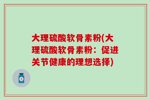 大理硫酸软骨素粉(大理硫酸软骨素粉:促进关节健康的理想选择)-第1张图片-氨糖科普网 大理硫酸软骨素粉(大理硫酸软骨素粉:促进关节健康的理想选择)-第1张图片-氨糖科普网