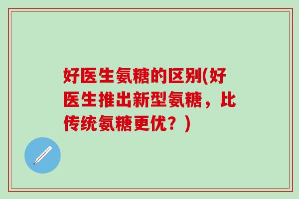 好医生氨糖的区别(好医生推出新型氨糖,比传统氨糖更优?)-第1张图片-氨糖科普网 好医生氨糖的区别(好医生推出新型氨糖,比传统氨糖更优?)-第1张图片-氨糖科普网