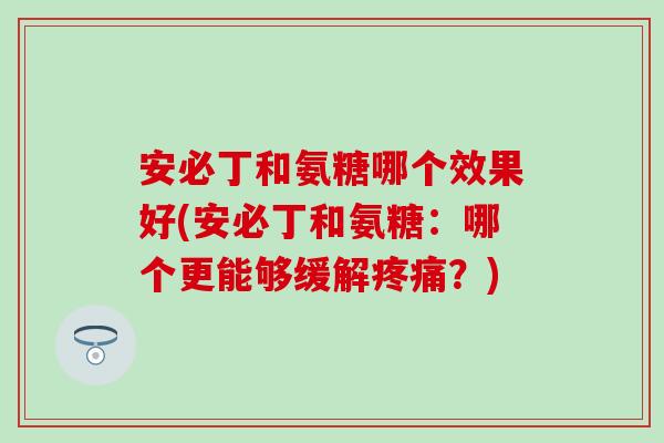 安必丁和氨糖哪个效果好(安必丁和氨糖:哪个更能够缓解疼痛?)-第1张图片-氨糖科普网 安必丁和氨糖哪个效果好(安必丁和氨糖:哪个更能够缓解疼痛?)-第1张图片-氨糖科普网