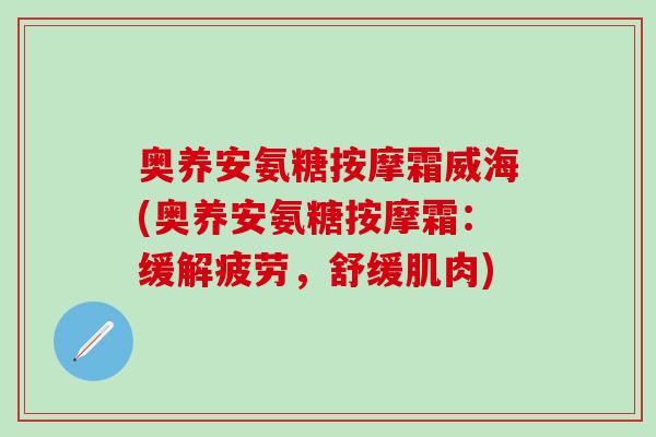 奥养安氨糖按摩霜威海(奥养安氨糖按摩霜:缓解疲劳,舒缓肌肉)-第1张图片-氨糖科普网 奥养安氨糖按摩霜威海(奥养安氨糖按摩霜:缓解疲劳,舒缓肌肉)-第1张图片-氨糖科普网