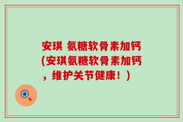 安琪 氨糖软骨素加钙(安琪氨糖软骨素加钙,维护关节健康!)-第1张图片-氨糖科普网 安琪 氨糖软骨素加钙(安琪氨糖软骨素加钙,维护关节健康!)-第1张图片-氨糖科普网