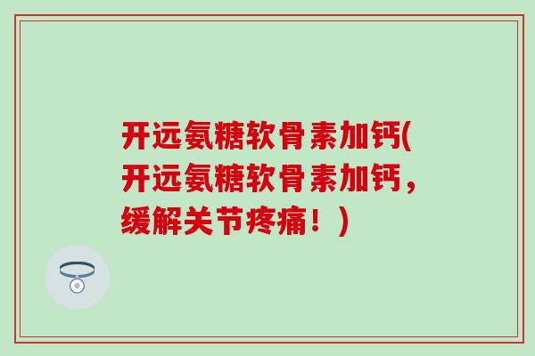 开远氨糖软骨素加钙(开远氨糖软骨素加钙,缓解关节疼痛!)-第1张图片-氨糖科普网 开远氨糖软骨素加钙(开远氨糖软骨素加钙,缓解关节疼痛!)-第1张图片-氨糖科普网