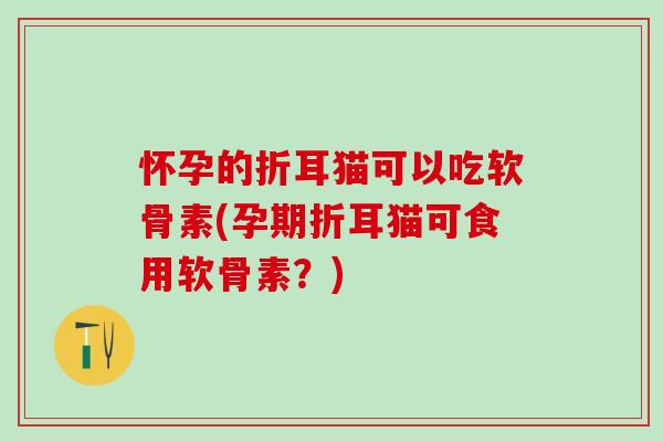 怀孕的折耳猫可以吃软骨素(孕期折耳猫可食用软骨素?)-第1张图片-氨糖科普网 怀孕的折耳猫可以吃软骨素(孕期折耳猫可食用软骨素?)-第1张图片-氨糖科普网